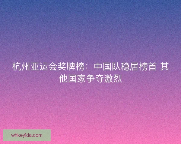 杭州亚运会奖牌榜：中国队稳居榜首 其他国家争夺激烈