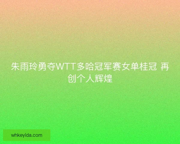 朱雨玲勇夺WTT多哈冠军赛女单桂冠 再创个人辉煌