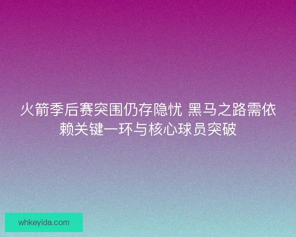 火箭季后赛突围仍存隐忧 黑马之路需依赖关键一环与核心球员突破