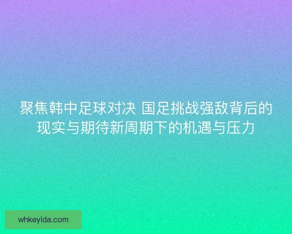 聚焦韩中足球对决 国足挑战强敌背后的现实与期待新周期下的机遇与压力