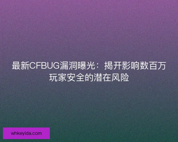 最新CFBUG漏洞曝光：揭开影响数百万玩家安全的潜在风险