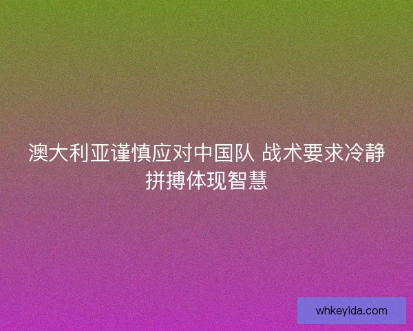 澳大利亚谨慎应对中国队 战术要求冷静拼搏体现智慧