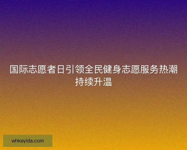 国际志愿者日引领全民健身志愿服务热潮持续升温