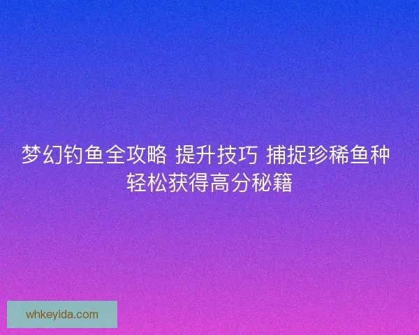 梦幻钓鱼全攻略 提升技巧 捕捉珍稀鱼种 轻松获得高分秘籍
