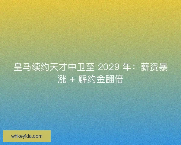 皇马续约天才中卫至 2029 年：薪资暴涨 + 解约金翻倍